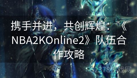 携手并进，共创辉煌：《NBA2KOnline2》队伍合作攻略