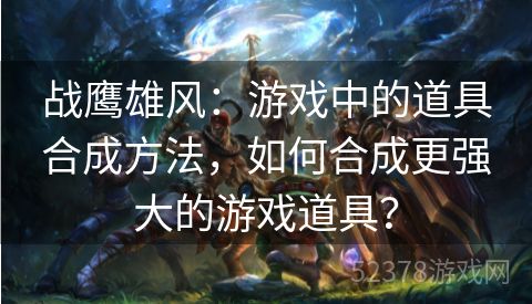 战鹰雄风：游戏中的道具合成方法，如何合成更强大的游戏道具？