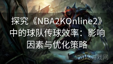 探究《NBA2KOnline2》中的球队传球效率：影响因素与优化策略