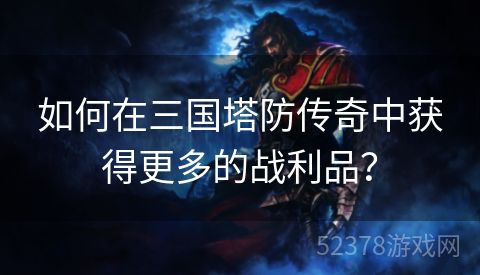 如何在三国塔防传奇中获得更多的战利品？