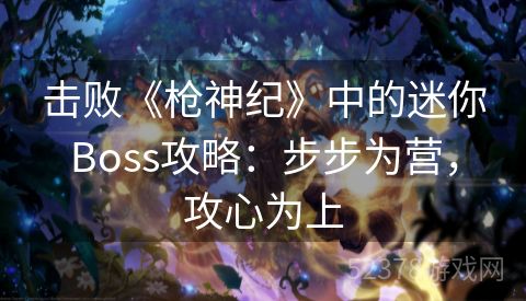 击败《枪神纪》中的迷你Boss攻略：步步为营，攻心为上