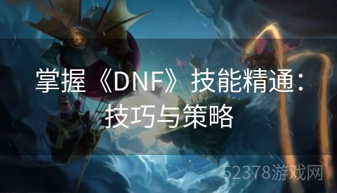 掌握《DNF》技能精通：技巧与策略