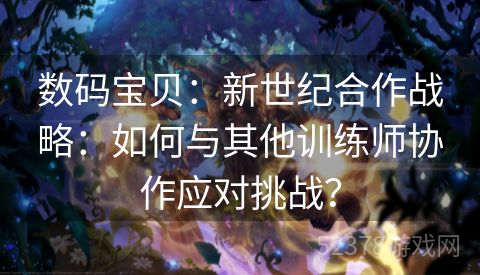 数码宝贝：新世纪合作战略：如何与其他训练师协作应对挑战？