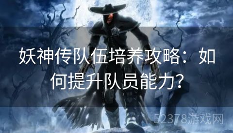 妖神传队伍培养攻略：如何提升队员能力？