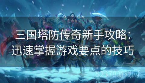 三国塔防传奇新手攻略：迅速掌握游戏要点的技巧