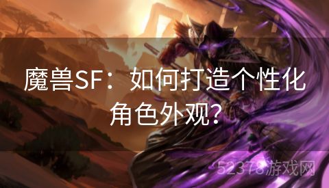 魔兽SF：如何打造个性化角色外观？