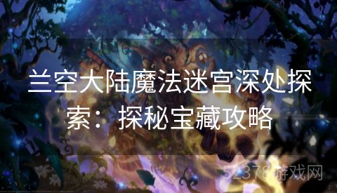 兰空大陆魔法迷宫深处探索：探秘宝藏攻略