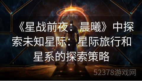 《星战前夜：晨曦》中探索未知星际：星际旅行和星系的探索策略