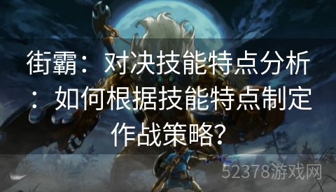 街霸：对决技能特点分析：如何根据技能特点制定作战策略？