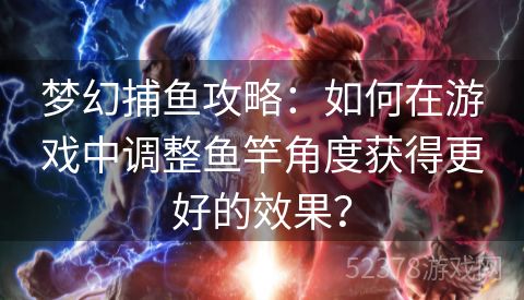 梦幻捕鱼攻略：如何在游戏中调整鱼竿角度获得更好的效果？