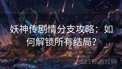 妖神传剧情分支攻略：如何解锁所有结局？