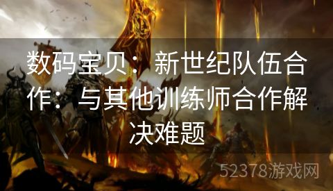 数码宝贝：新世纪队伍合作：与其他训练师合作解决难题