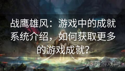 战鹰雄风：游戏中的成就系统介绍，如何获取更多的游戏成就？