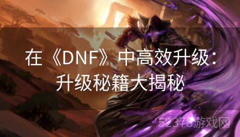 在《DNF》中高效升级：升级秘籍大揭秘