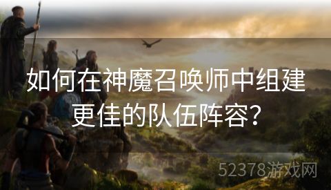 如何在神魔召唤师中组建更佳的队伍阵容？