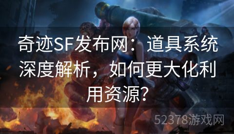 奇迹SF发布网：道具系统深度解析，如何更大化利用资源？