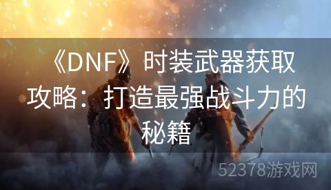  《DNF》时装武器获取攻略：打造最强战斗力的秘籍