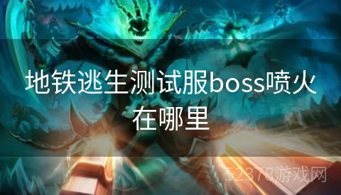 地铁逃生测试服boss喷火在哪里