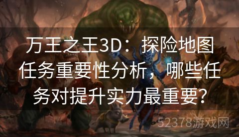 万王之王3D：探险地图任务重要性分析，哪些任务对提升实力最重要？