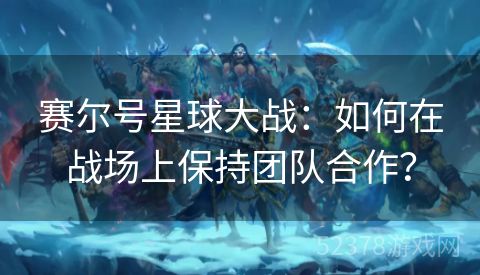 赛尔号星球大战：如何在战场上保持团队合作？