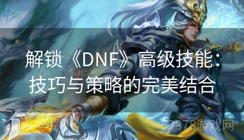 解锁《DNF》高级技能：技巧与策略的完美结合