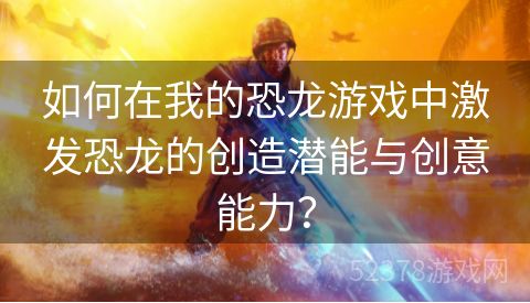 如何在我的恐龙游戏中激发恐龙的创造潜能与创意能力？