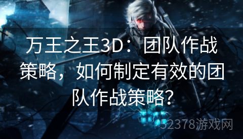 万王之王3D：团队作战策略，如何制定有效的团队作战策略？