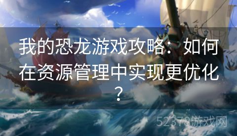 我的恐龙游戏攻略：如何在资源管理中实现更优化？