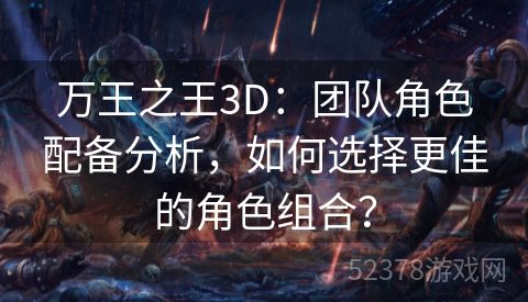 万王之王3D：团队角色配备分析，如何选择更佳的角色组合？