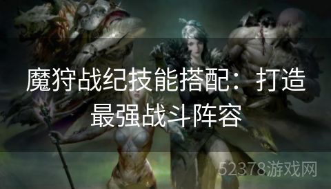 魔狩战纪技能搭配：打造最强战斗阵容