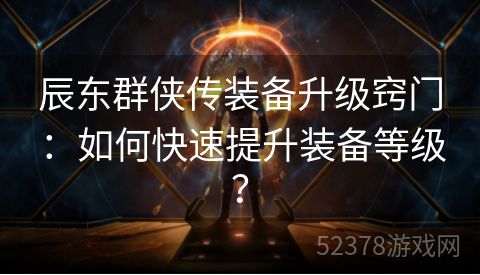 辰东群侠传装备升级窍门：如何快速提升装备等级？