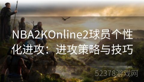 NBA2KOnline2球员个性化进攻：进攻策略与技巧