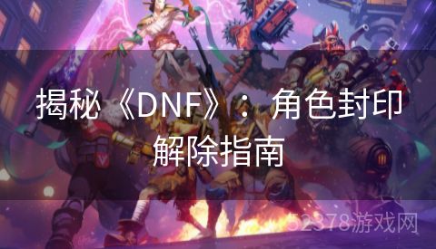 揭秘《DNF》：角色封印解除指南