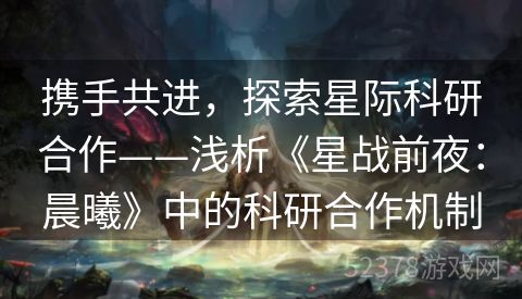 携手共进，探索星际科研合作——浅析《星战前夜：晨曦》中的科研合作机制