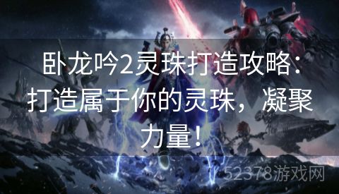 卧龙吟2灵珠打造攻略：打造属于你的灵珠，凝聚力量！