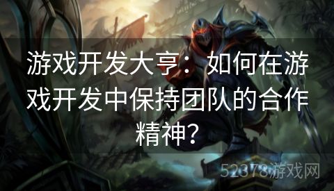 游戏开发大亨：如何在游戏开发中保持团队的合作精神？