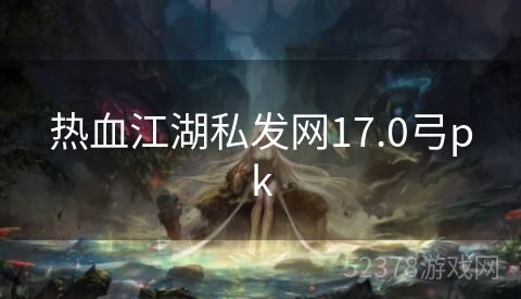 热血江湖私发网17.0弓pk