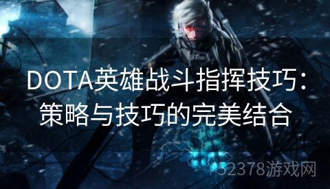 DOTA英雄战斗指挥技巧：策略与技巧的完美结合