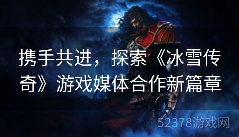 携手共进，探索《冰雪传奇》游戏媒体合作新篇章