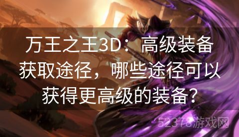 万王之王3D：高级装备获取途径，哪些途径可以获得更高级的装备？