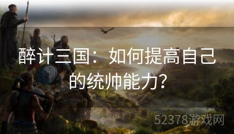 醉计三国：如何提高自己的统帅能力？