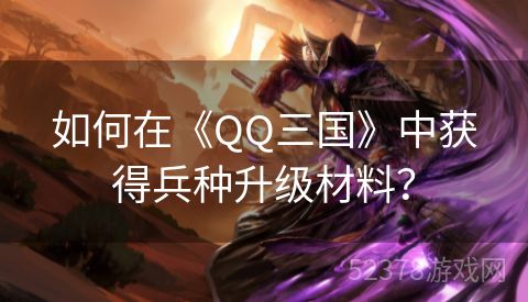 如何在《QQ三国》中获得兵种升级材料？