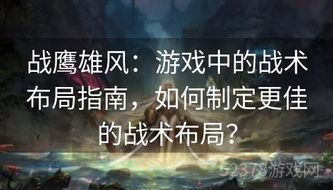 战鹰雄风：游戏中的战术布局指南，如何制定更佳的战术布局？