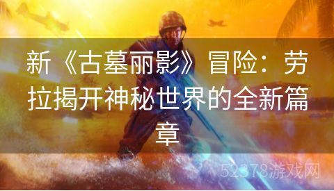 新《古墓丽影》冒险：劳拉揭开神秘世界的全新篇章