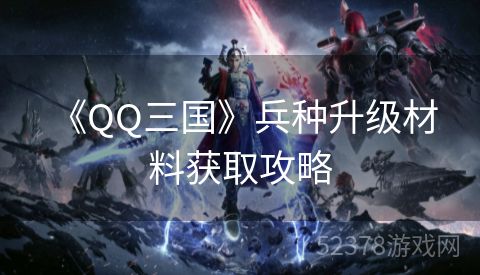  《QQ三国》兵种升级材料获取攻略