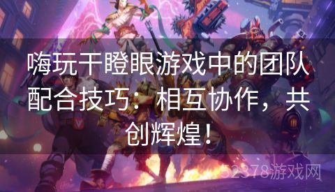 嗨玩干瞪眼游戏中的团队配合技巧：相互协作，共创辉煌！