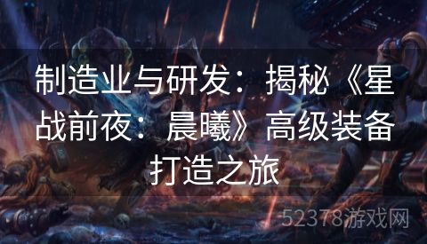 制造业与研发：揭秘《星战前夜：晨曦》高级装备打造之旅