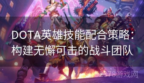 DOTA英雄技能配合策略：构建无懈可击的战斗团队