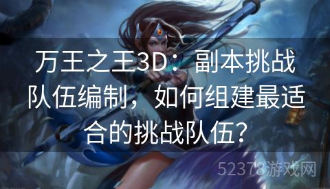 万王之王3D：副本挑战队伍编制，如何组建最适合的挑战队伍？