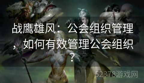 战鹰雄风：公会组织管理，如何有效管理公会组织？